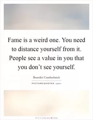 Fame is a weird one. You need to distance yourself from it. People see a value in you that you don’t see yourself Picture Quote #1