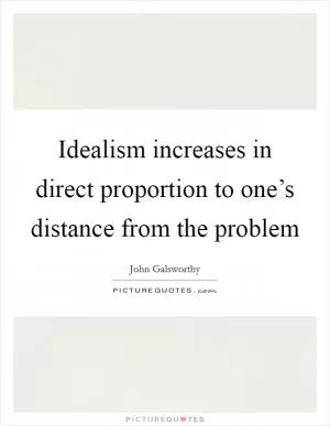Idealism increases in direct proportion to one’s distance from the problem Picture Quote #1