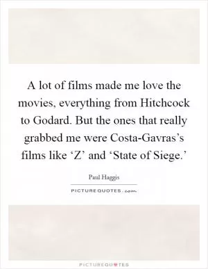 A lot of films made me love the movies, everything from Hitchcock to Godard. But the ones that really grabbed me were Costa-Gavras’s films like ‘Z’ and ‘State of Siege.’ Picture Quote #1