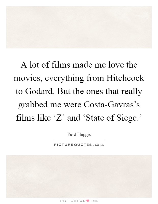 A lot of films made me love the movies, everything from Hitchcock to Godard. But the ones that really grabbed me were Costa-Gavras's films like ‘Z' and ‘State of Siege.' Picture Quote #1