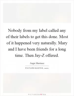 Nobody from my label called any of their labels to get this done. Most of it happened very naturally. Mary and I have been friends for a long time. Then Jay-Z offered Picture Quote #1