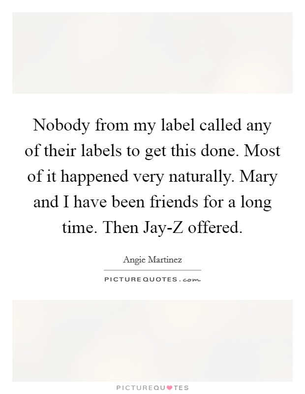 Nobody from my label called any of their labels to get this done. Most of it happened very naturally. Mary and I have been friends for a long time. Then Jay-Z offered. Picture Quote #1