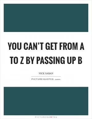 You can’t get from A to Z by passing up B Picture Quote #1