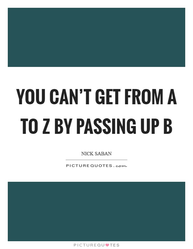 Nick Saban Quote: “You can't get from A to Z by passing up B.”