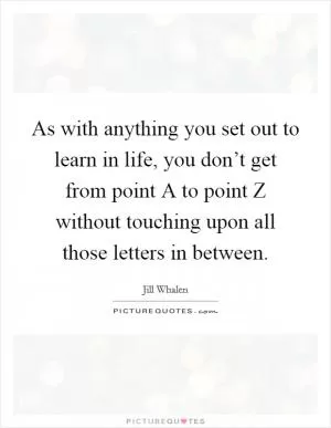 As with anything you set out to learn in life, you don’t get from point A to point Z without touching upon all those letters in between Picture Quote #1