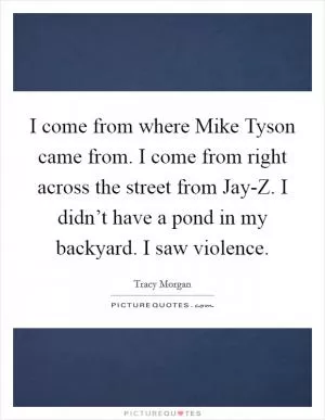 I come from where Mike Tyson came from. I come from right across the street from Jay-Z. I didn’t have a pond in my backyard. I saw violence Picture Quote #1