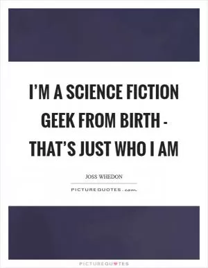 I’m a science fiction geek from birth - that’s just who I am Picture Quote #1