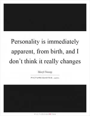 Personality is immediately apparent, from birth, and I don’t think it really changes Picture Quote #1