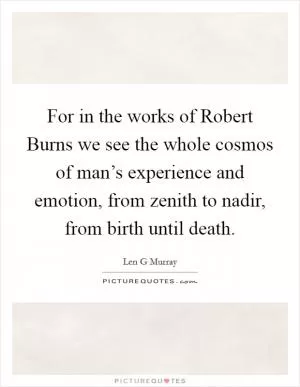 For in the works of Robert Burns we see the whole cosmos of man’s experience and emotion, from zenith to nadir, from birth until death Picture Quote #1