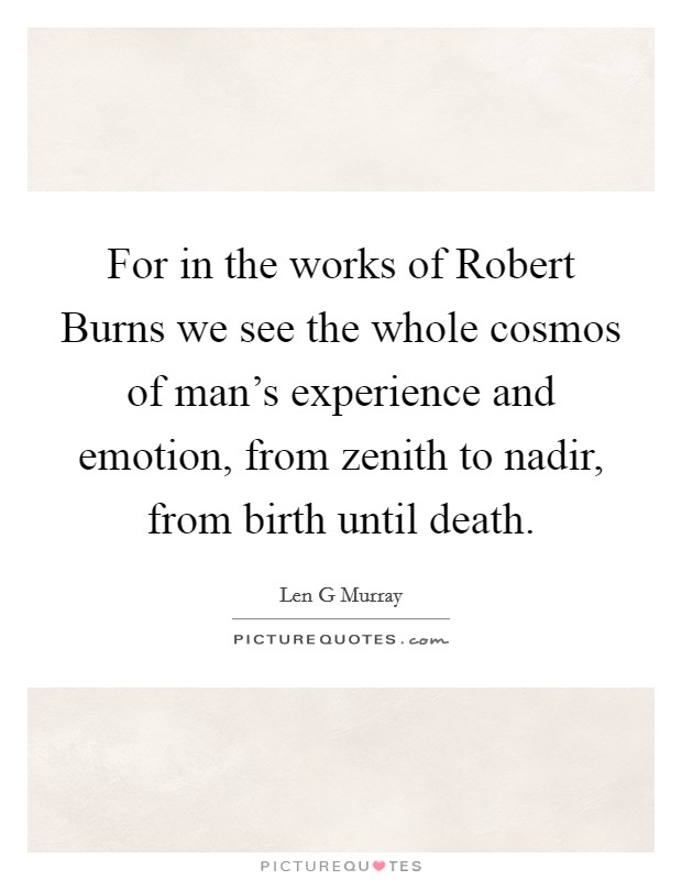 For in the works of Robert Burns we see the whole cosmos of man's experience and emotion, from zenith to nadir, from birth until death. Picture Quote #1