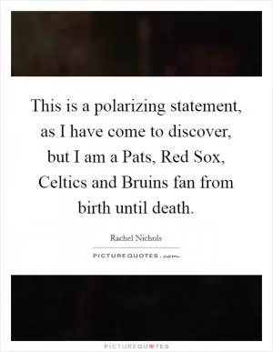 This is a polarizing statement, as I have come to discover, but I am a Pats, Red Sox, Celtics and Bruins fan from birth until death Picture Quote #1