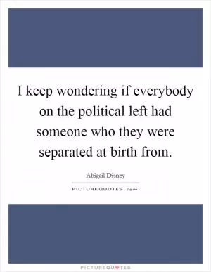 I keep wondering if everybody on the political left had someone who they were separated at birth from Picture Quote #1