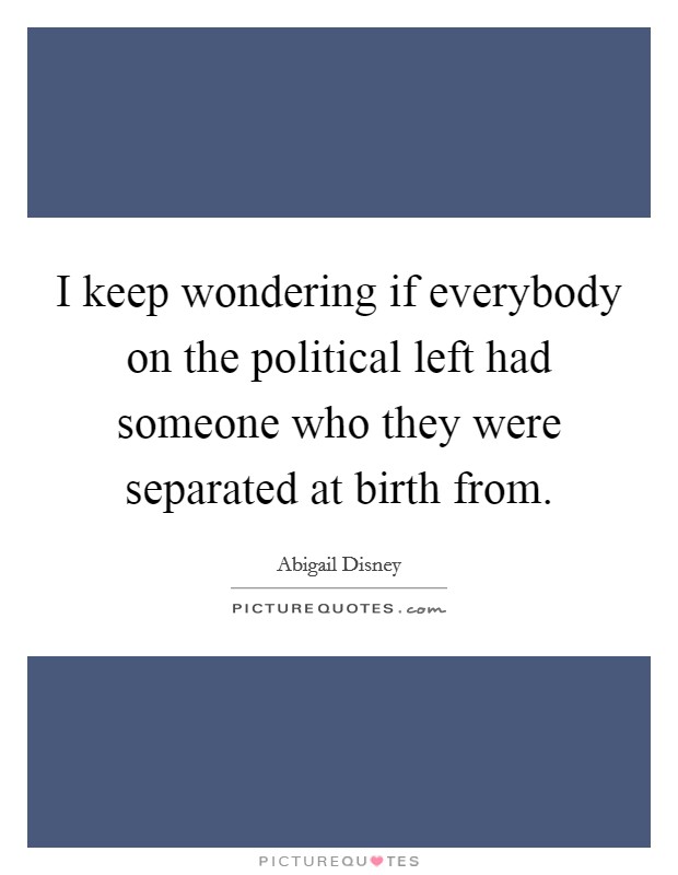 I keep wondering if everybody on the political left had someone who they were separated at birth from. Picture Quote #1
