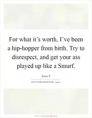For what it’s worth, I’ve been a hip-hopper from birth. Try to disrespect, and get your ass played up like a Smurf Picture Quote #1