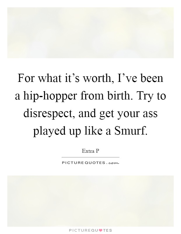 For what it's worth, I've been a hip-hopper from birth. Try to disrespect, and get your ass played up like a Smurf. Picture Quote #1