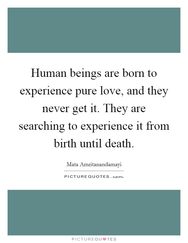 Human beings are born to experience pure love, and they never get it. They are searching to experience it from birth until death. Picture Quote #1