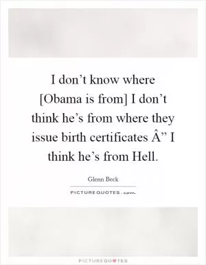 I don’t know where [Obama is from] I don’t think he’s from where they issue birth certificates Â” I think he’s from Hell Picture Quote #1