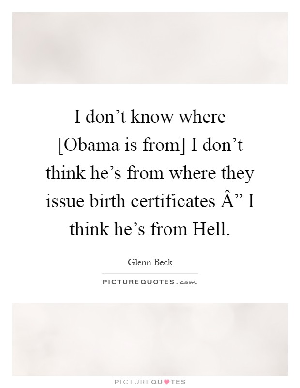 I don't know where [Obama is from] I don't think he's from where they issue birth certificates Â” I think he's from Hell. Picture Quote #1