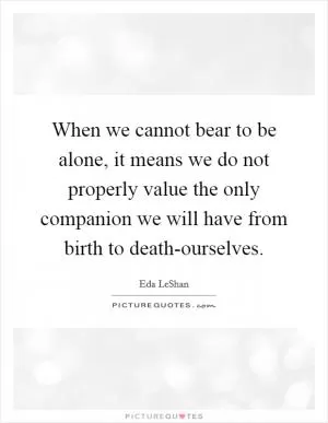 When we cannot bear to be alone, it means we do not properly value the only companion we will have from birth to death-ourselves Picture Quote #1