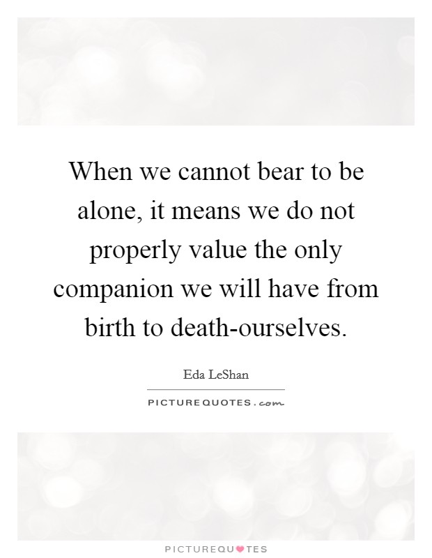 When we cannot bear to be alone, it means we do not properly value the only companion we will have from birth to death-ourselves. Picture Quote #1