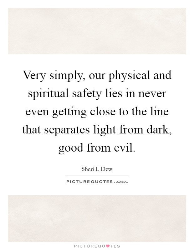 Very simply, our physical and spiritual safety lies in never even getting close to the line that separates light from dark, good from evil. Picture Quote #1