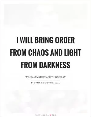 I will bring order from chaos and light from darkness Picture Quote #1