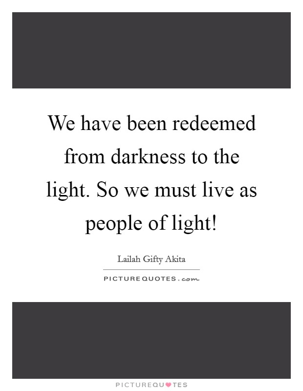 We have been redeemed from darkness to the light. So we must live as people of light! Picture Quote #1
