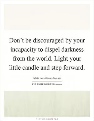 Don’t be discouraged by your incapacity to dispel darkness from the world. Light your little candle and step forward Picture Quote #1