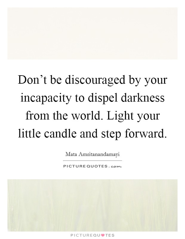 Don't be discouraged by your incapacity to dispel darkness from the world. Light your little candle and step forward. Picture Quote #1