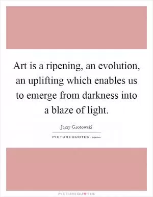 Art is a ripening, an evolution, an uplifting which enables us to emerge from darkness into a blaze of light Picture Quote #1