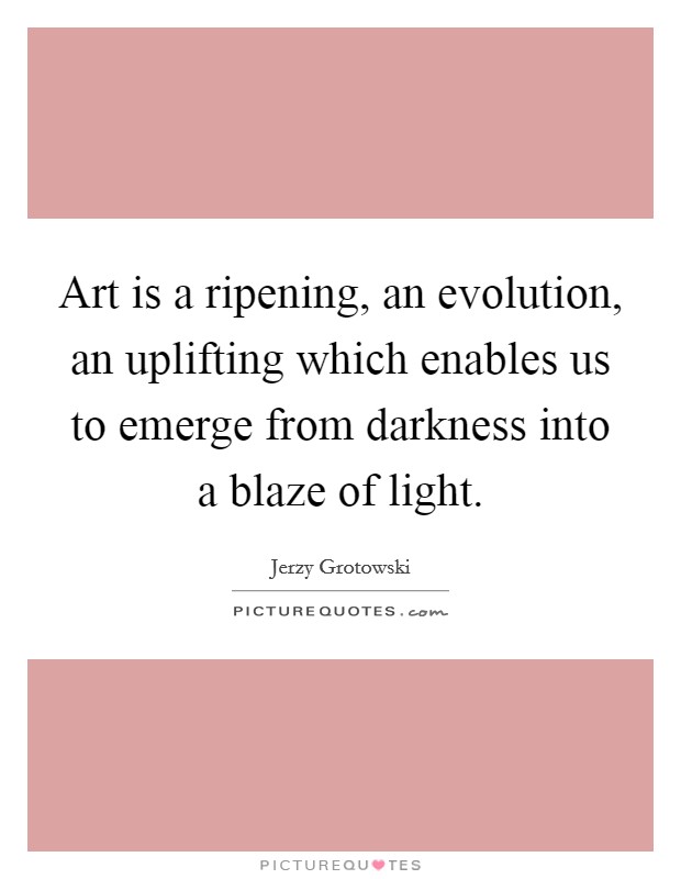 Art is a ripening, an evolution, an uplifting which enables us to emerge from darkness into a blaze of light. Picture Quote #1