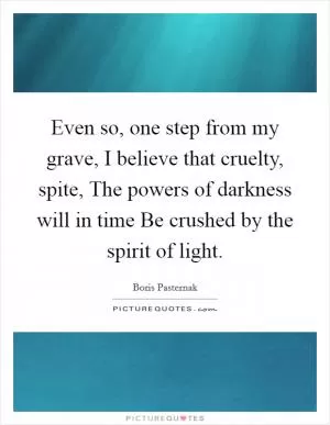 Even so, one step from my grave, I believe that cruelty, spite, The powers of darkness will in time Be crushed by the spirit of light Picture Quote #1
