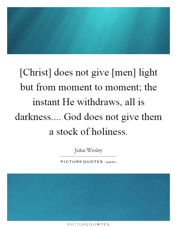 [Christ] does not give [men] light but from moment to moment; the instant He withdraws, all is darkness.... God does not give them a stock of holiness. Picture Quote #1
