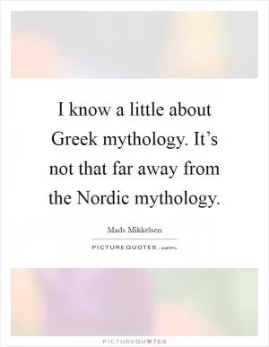 I know a little about Greek mythology. It’s not that far away from the Nordic mythology Picture Quote #1