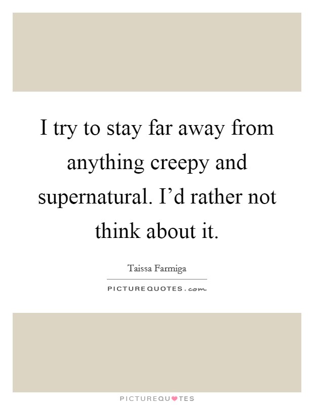 I try to stay far away from anything creepy and supernatural. I'd rather not think about it. Picture Quote #1