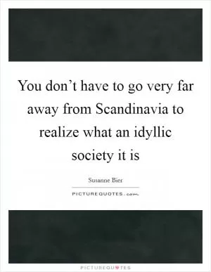 You don’t have to go very far away from Scandinavia to realize what an idyllic society it is Picture Quote #1