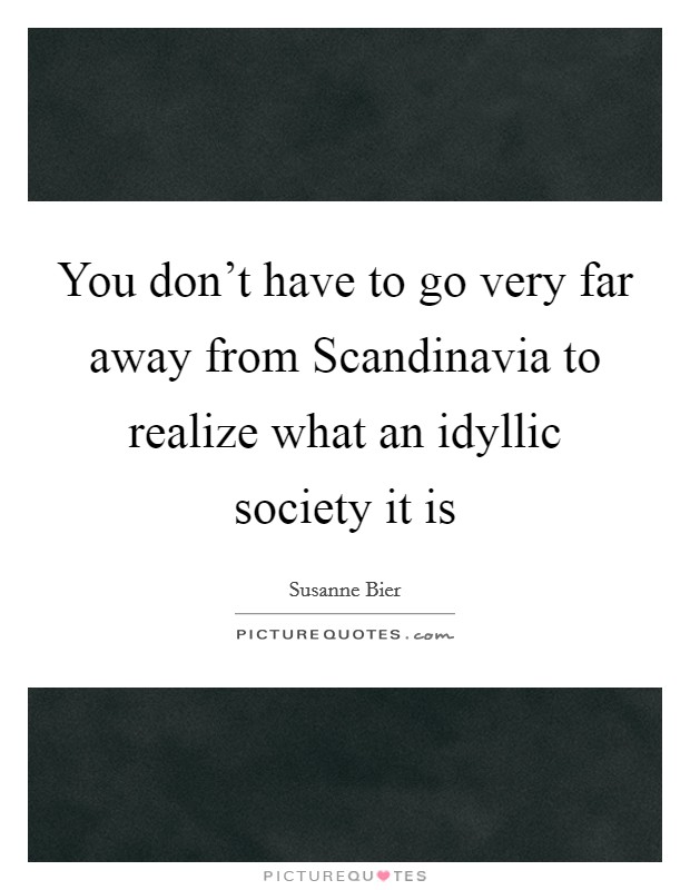 You don't have to go very far away from Scandinavia to realize what an idyllic society it is Picture Quote #1