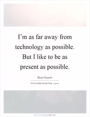 I’m as far away from technology as possible. But I like to be as present as possible Picture Quote #1