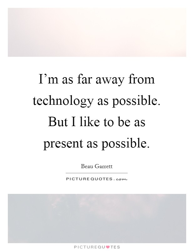 I'm as far away from technology as possible. But I like to be as present as possible. Picture Quote #1