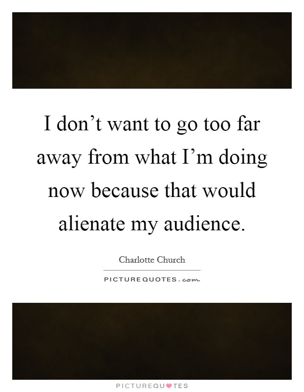 I don't want to go too far away from what I'm doing now because that would alienate my audience. Picture Quote #1