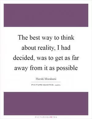 The best way to think about reality, I had decided, was to get as far away from it as possible Picture Quote #1