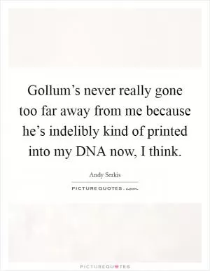 Gollum’s never really gone too far away from me because he’s indelibly kind of printed into my DNA now, I think Picture Quote #1