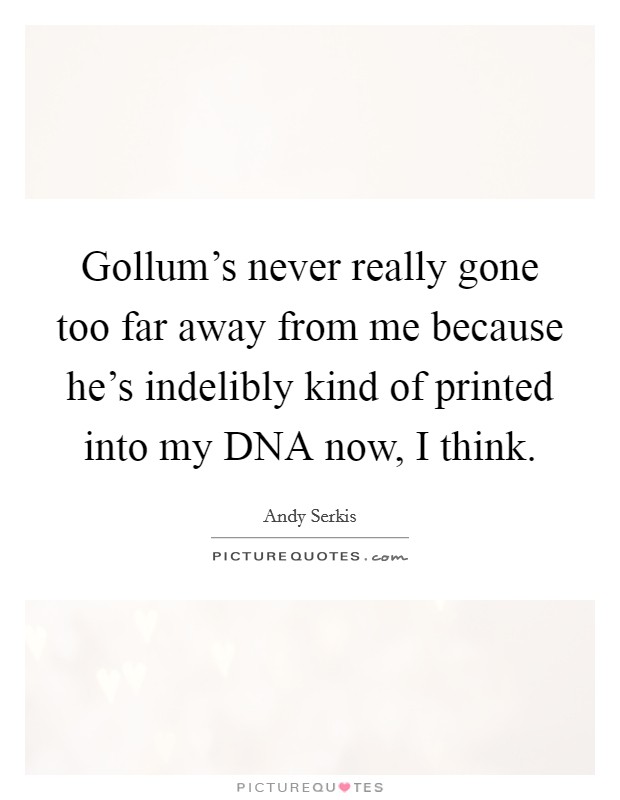 Gollum's never really gone too far away from me because he's indelibly kind of printed into my DNA now, I think. Picture Quote #1