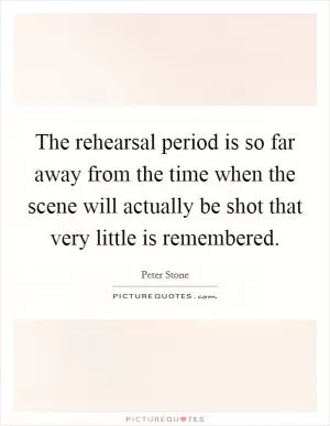 The rehearsal period is so far away from the time when the scene will actually be shot that very little is remembered Picture Quote #1