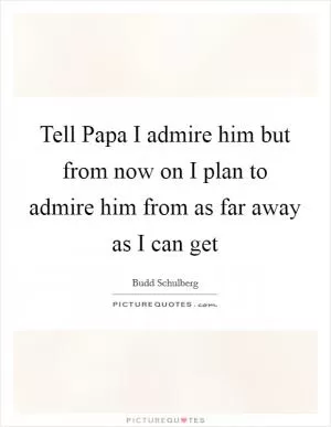 Tell Papa I admire him but from now on I plan to admire him from as far away as I can get Picture Quote #1