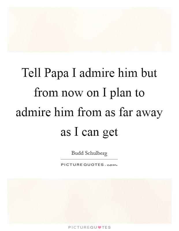 Tell Papa I admire him but from now on I plan to admire him from as far away as I can get Picture Quote #1