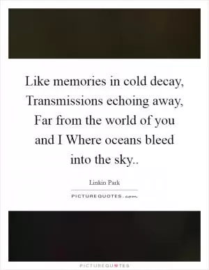 Like memories in cold decay, Transmissions echoing away, Far from the world of you and I Where oceans bleed into the sky Picture Quote #1