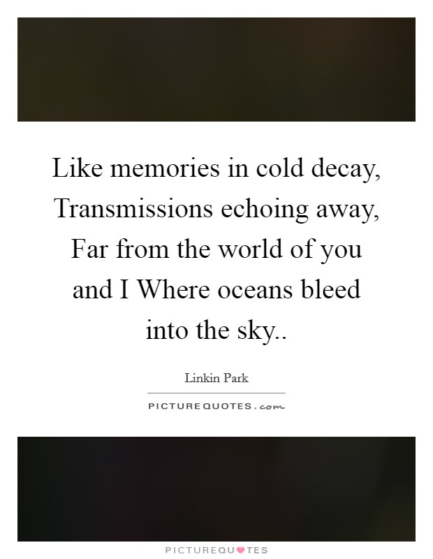Like memories in cold decay, Transmissions echoing away, Far from the world of you and I Where oceans bleed into the sky.. Picture Quote #1