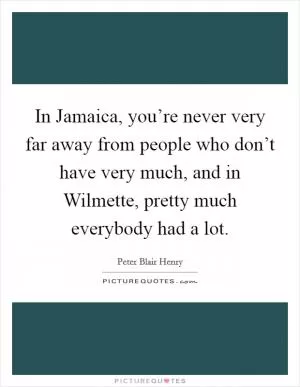 In Jamaica, you’re never very far away from people who don’t have very much, and in Wilmette, pretty much everybody had a lot Picture Quote #1