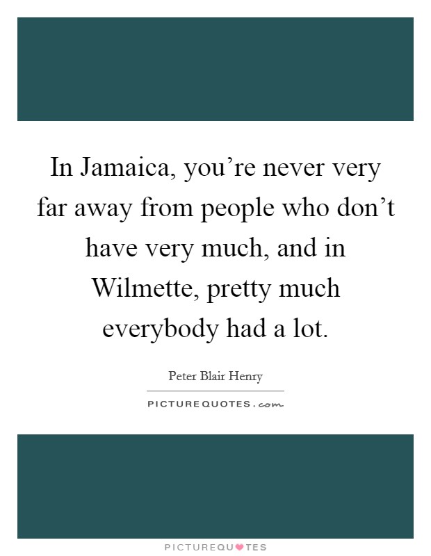 In Jamaica, you're never very far away from people who don't have very much, and in Wilmette, pretty much everybody had a lot. Picture Quote #1